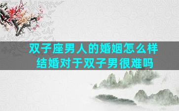 双子座男人的婚姻怎么样 结婚对于双子男很难吗